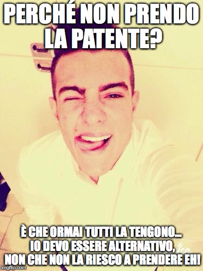 PERCHÃ‰ NON PRENDO LA PATENTE? Ãˆ CHE ORMAI TUTTI LA TENGONO... IO DEVO ESSERE ALTERNATIVO, NON CHE NON LA RIESCO A PRENDERE EH! | made w/ Imgflip meme maker
