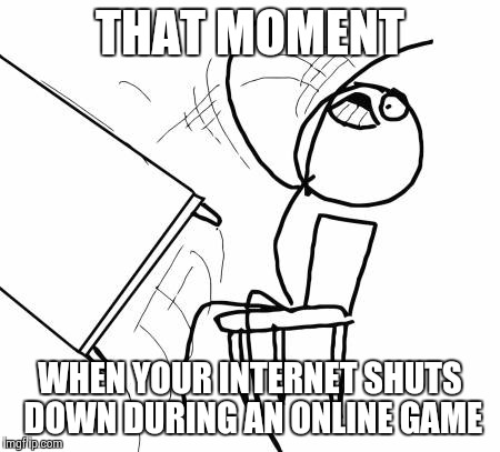Table Flip Guy | THAT MOMENT WHEN YOUR INTERNET SHUTS DOWN DURING AN ONLINE GAME | image tagged in memes,table flip guy | made w/ Imgflip meme maker