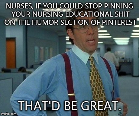 That Would Be Great Meme | NURSES, IF YOU COULD STOP PINNING YOUR NURSING EDUCATIONAL SHIT ON THE HUMOR SECTION OF PINTEREST THAT'D BE GREAT. | image tagged in memes,that would be great | made w/ Imgflip meme maker