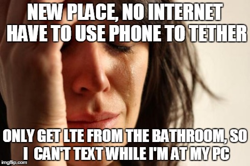 First World Problems | NEW PLACE, NO INTERNET HAVE TO USE PHONE TO TETHER ONLY GET LTE FROM THE BATHROOM,
SO I  CAN'T TEXT WHILE I'M AT MY PC | image tagged in memes,first world problems | made w/ Imgflip meme maker
