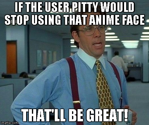 It haunts me pitty, why u do dis? | IF THE USER PITTY WOULD STOP USING THAT ANIME FACE THAT'LL BE GREAT! | image tagged in memes,that would be great | made w/ Imgflip meme maker