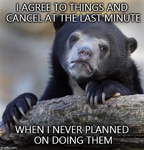 Confession Bear Meme | I AGREE TO THINGS AND CANCEL AT THE LAST MINUTE WHEN I NEVER PLANNED ON DOING THEM | image tagged in memes,confession bear | made w/ Imgflip meme maker