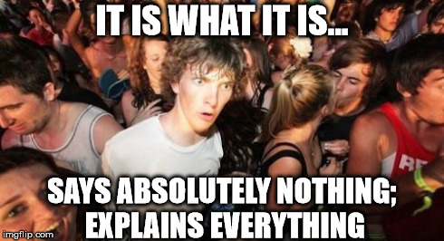 Sudden Clarity Clarence Meme | IT IS WHAT IT IS... SAYS ABSOLUTELY NOTHING; EXPLAINS EVERYTHING | image tagged in memes,sudden clarity clarence | made w/ Imgflip meme maker
