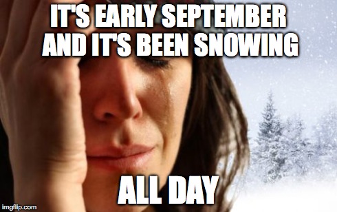Seriously. It's been snowing non-stop for 2 straight days. | IT'S EARLY SEPTEMBER AND IT'S BEEN SNOWING ALL DAY | image tagged in memes,1st world canadian problems | made w/ Imgflip meme maker