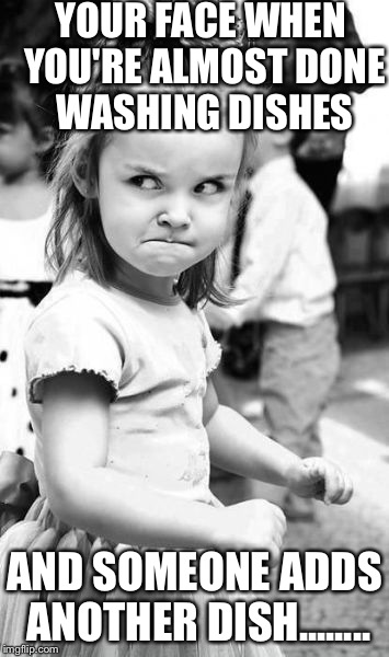 Angry Toddler | YOUR FACE WHEN YOU'RE ALMOST DONE WASHING DISHES AND SOMEONE ADDS ANOTHER DISH........ | image tagged in memes,angry toddler | made w/ Imgflip meme maker