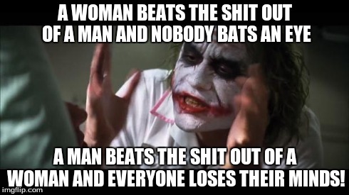 And everybody loses their minds Meme | A WOMAN BEATS THE SHIT OUT OF A MAN AND NOBODY BATS AN EYE A MAN BEATS THE SHIT OUT OF A WOMAN AND EVERYONE LOSES THEIR MINDS! | image tagged in memes,and everybody loses their minds | made w/ Imgflip meme maker