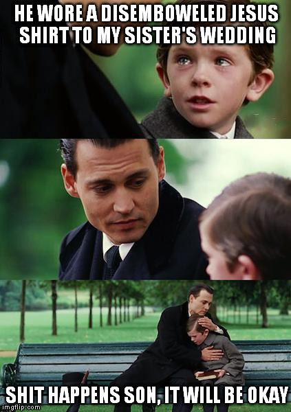Finding Neverland Meme | HE WORE A DISEMBOWELED JESUS SHIRT TO MY SISTER'S WEDDING SHIT HAPPENS SON, IT WILL BE OKAY | image tagged in memes,finding neverland | made w/ Imgflip meme maker