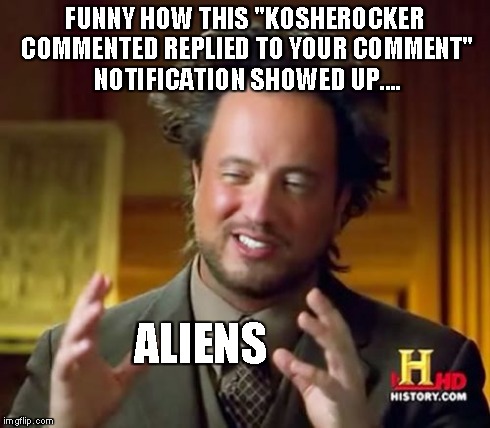 Ancient Aliens Meme | FUNNY HOW THIS "KOSHEROCKER COMMENTED REPLIED TO YOUR COMMENT" NOTIFICATION SHOWED UP.... ALIENS | image tagged in memes,ancient aliens | made w/ Imgflip meme maker