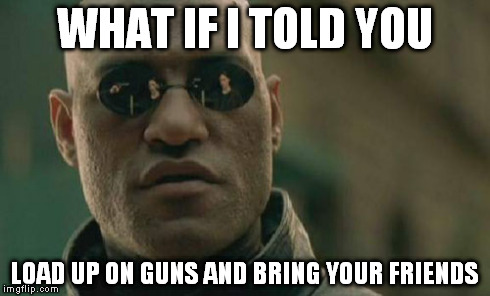 Over bored and self assured, oh no i know a dirty word. | WHAT IF I TOLD YOU LOAD UP ON GUNS AND BRING YOUR FRIENDS | image tagged in memes,matrix morpheus | made w/ Imgflip meme maker