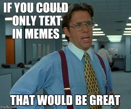 That Would Be Great Meme | IF YOU COULD ONLY TEXT IN MEMES THAT WOULD BE GREAT | image tagged in memes,that would be great | made w/ Imgflip meme maker