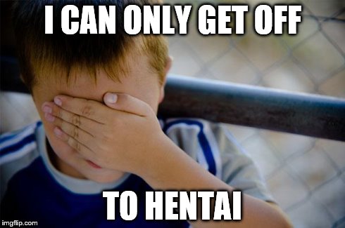 Sad...but true
 | I CAN ONLY GET OFF TO HENTAI | image tagged in memes,confession kid,true story | made w/ Imgflip meme maker