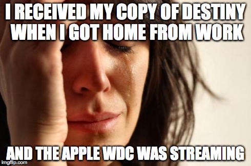 First World Problems | I RECEIVED MY COPY OF DESTINY WHEN I GOT HOME FROM WORK AND THE APPLE WDC WAS STREAMING | image tagged in memes,first world problems | made w/ Imgflip meme maker