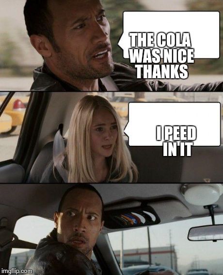 The Rock Driving Meme | I PEED IN IT THE COLA WAS NICE THANKS | image tagged in memes,the rock driving | made w/ Imgflip meme maker