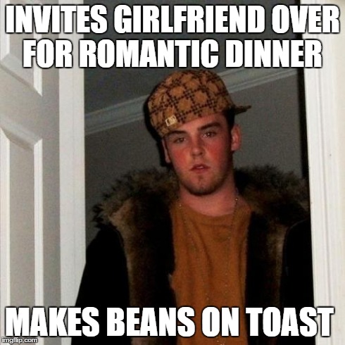 Scumbag Steve Meme | INVITES GIRLFRIEND OVER FOR ROMANTIC DINNER MAKES BEANS ON TOAST | image tagged in memes,scumbag steve | made w/ Imgflip meme maker