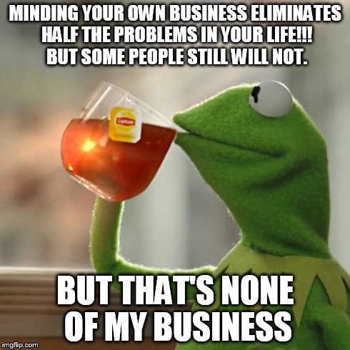 But That's None Of My Business | MINDING YOUR OWN BUSINESS ELIMINATES HALF THE PROBLEMS IN YOUR LIFE!!! BUT SOME PEOPLE STILL WILL NOT. BUT THAT'S NONE OF MY BUSINESS | image tagged in memes,but thats none of my business,kermit the frog | made w/ Imgflip meme maker