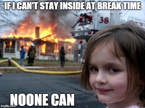 Disaster Girl | IF I CAN'T STAY INSIDE AT BREAK TIME NOONE CAN | image tagged in memes,disaster girl | made w/ Imgflip meme maker