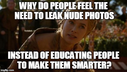 Logical Cersei | WHY DO PEOPLE FEEL THE NEED TO LEAK NUDE PHOTOS INSTEAD OF EDUCATING PEOPLE TO MAKE THEM SMARTER? | image tagged in logical cersei | made w/ Imgflip meme maker