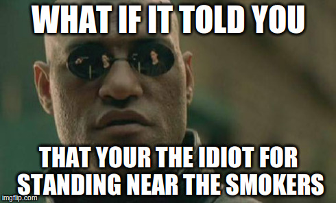 Matrix Morpheus Meme | WHAT IF IT TOLD YOU THAT YOUR THE IDIOT FOR STANDING NEAR THE SMOKERS | image tagged in memes,matrix morpheus | made w/ Imgflip meme maker