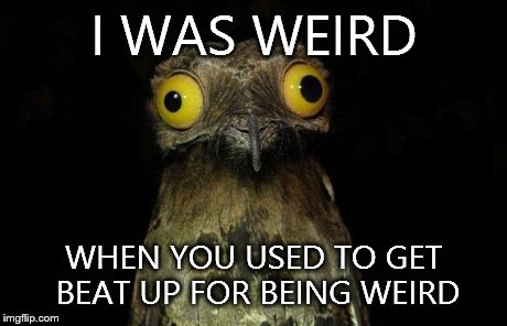 Weird Stuff I Do Potoo | I WAS WEIRD WHEN YOU USED TO GET BEAT UP FOR BEING WEIRD | image tagged in memes,weird stuff i do potoo | made w/ Imgflip meme maker