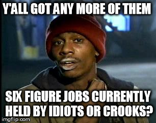 y'all got any more of them | Y'ALL GOT ANY MORE OF THEM SIX FIGURE JOBS CURRENTLY HELD BY IDIOTS OR CROOKS? | image tagged in y'all got any more of them,AdviceAnimals | made w/ Imgflip meme maker