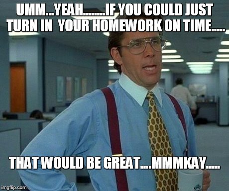 That Would Be Great Meme | UMM...YEAH........IF YOU COULD JUST TURN IN  YOUR HOMEWORK ON TIME..... THAT WOULD BE GREAT....MMMKAY..... | image tagged in memes,that would be great | made w/ Imgflip meme maker