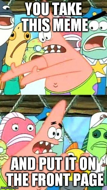 Put It Somewhere Else Patrick Meme | YOU TAKE THIS MEME AND PUT IT ON THE FRONT PAGE | image tagged in memes,put it somewhere else patrick | made w/ Imgflip meme maker