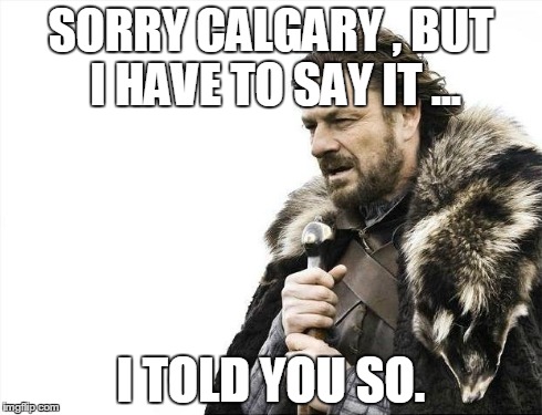 Brace Yourselves X is Coming Meme | SORRY CALGARY , BUT I HAVE TO SAY IT ... I TOLD YOU SO. | image tagged in memes,brace yourselves x is coming | made w/ Imgflip meme maker