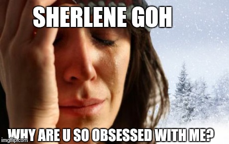 1st World Canadian Problems Meme | SHERLENE GOH WHY ARE U SO OBSESSED WITH ME? | image tagged in memes,1st world canadian problems | made w/ Imgflip meme maker