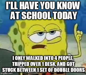 All you other clumsy people will know that this is actually an achievement  | I'LL HAVE YOU KNOW AT SCHOOL TODAY I ONLY WALKED INTO 4 PEOPLE, TRIPPED OVER 1 DESK, AND GOT STUCK BETWEEN 1 SET OF DOUBLE DOORS | image tagged in memes,ill have you know spongebob | made w/ Imgflip meme maker