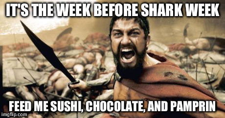Sparta Leonidas Meme | IT'S THE WEEK BEFORE SHARK WEEK FEED ME SUSHI, CHOCOLATE, AND PAMPRIN | image tagged in memes,sparta leonidas,TrollXChromosomes | made w/ Imgflip meme maker