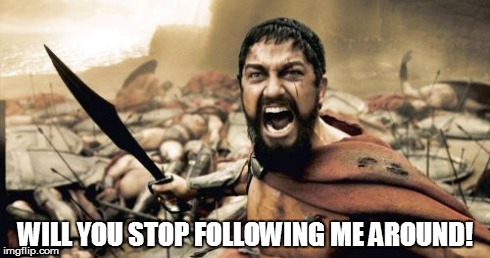 Sparta Leonidas | WILL YOU STOP FOLLOWING ME AROUND! | image tagged in memes,sparta leonidas | made w/ Imgflip meme maker