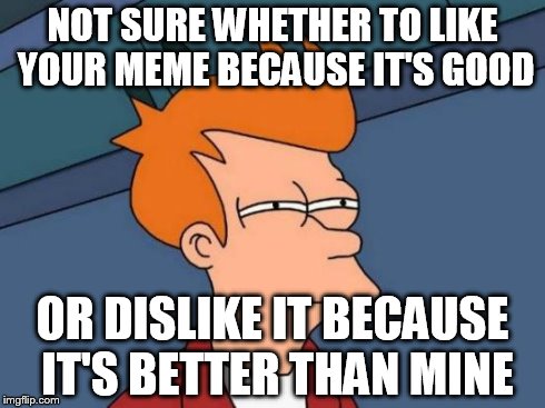 I still upvote anyway:) | NOT SURE WHETHER TO LIKE YOUR MEME BECAUSE IT'S GOOD OR DISLIKE IT BECAUSE IT'S BETTER THAN MINE | image tagged in memes,futurama fry | made w/ Imgflip meme maker