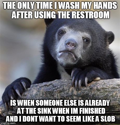 Confession Bear Meme | THE ONLY TIME I WASH MY HANDS AFTER USING THE RESTROOM IS WHEN SOMEONE ELSE IS ALREADY  AT THE SINK WHEN IM FINISHED AND I DONT WANT TO SEEM | image tagged in memes,confession bear,AdviceAnimals | made w/ Imgflip meme maker