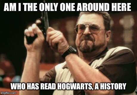 Am I The Only One Around Here | AM I THE ONLY ONE AROUND HERE WHO HAS READ HOGWARTS, A HISTORY | image tagged in memes,am i the only one around here,AdviceAnimals | made w/ Imgflip meme maker