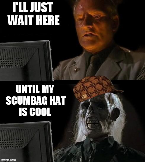 I'll Just Wait Here | I'LL JUST WAIT HERE UNTIL MY SCUMBAG HAT IS COOL | image tagged in memes,ill just wait here,scumbag | made w/ Imgflip meme maker