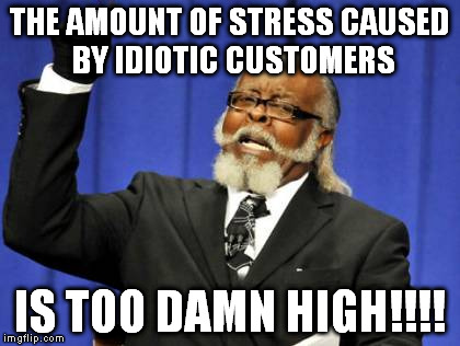 Too Damn High | THE AMOUNT OF STRESS CAUSED BY IDIOTIC CUSTOMERS IS TOO DAMN HIGH!!!! | image tagged in memes,too damn high | made w/ Imgflip meme maker