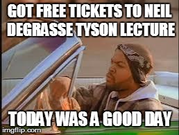 today was a good day | GOT FREE TICKETS TO NEIL DEGRASSE TYSON LECTURE TODAY WAS A GOOD DAY | image tagged in today was a good day | made w/ Imgflip meme maker