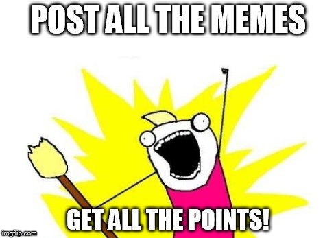 X All The Y Meme | POST ALL THE MEMES GET ALL THE POINTS! | image tagged in memes,x all the y | made w/ Imgflip meme maker