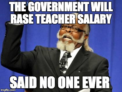 Too Damn High | THE GOVERNMENT WILL RASE TEACHER SALARY SAID NO ONE EVER | image tagged in memes,too damn high | made w/ Imgflip meme maker