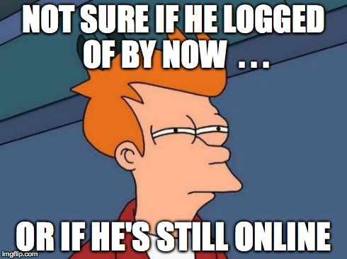 Futurama Fry Meme | NOT SURE IF HE LOGGED OF BY NOW  . . . OR IF HE'S STILL ONLINE | image tagged in memes,futurama fry | made w/ Imgflip meme maker