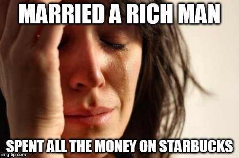 First World Problems | MARRIED A RICH MAN SPENT ALL THE MONEY ON STARBUCKS | image tagged in memes,first world problems | made w/ Imgflip meme maker