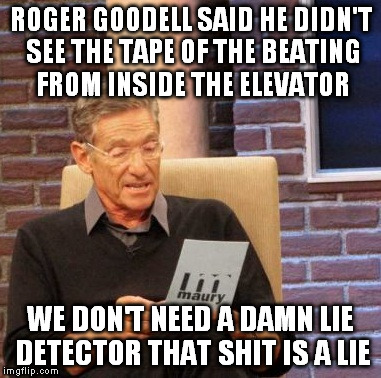 Maury Lie Detector Meme | ROGER GOODELL SAID HE DIDN'T SEE THE TAPE OF THE BEATING FROM INSIDE THE ELEVATOR WE DON'T NEED A DAMN LIE DETECTOR THAT SHIT IS A LIE | image tagged in memes,maury lie detector | made w/ Imgflip meme maker