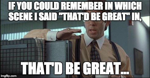 IF YOU COULD REMEMBER IN WHICH SCENE I SAID "THAT'D BE GREAT" IN, THAT'D BE GREAT... | made w/ Imgflip meme maker
