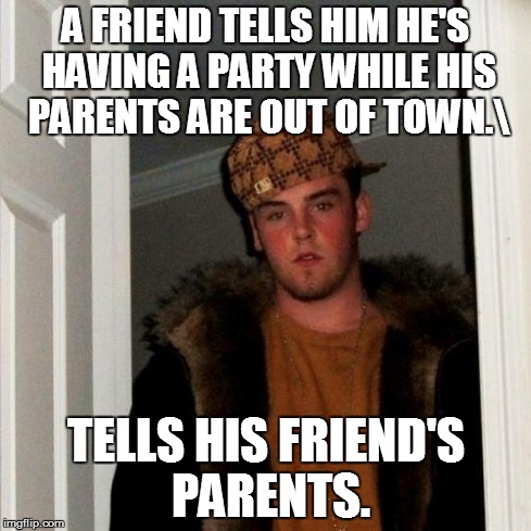 Scumbag Steve | A FRIEND TELLS HIM HE'S HAVING A PARTY WHILE HIS PARENTS ARE OUT OF TOWN. TELLS HIS FRIEND'S PARENTS. | image tagged in memes,scumbag steve | made w/ Imgflip meme maker