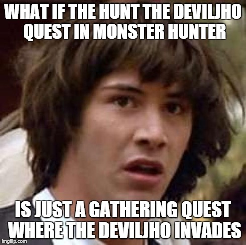 Conspiracy Keanu Meme | WHAT IF THE HUNT THE DEVILJHO QUEST IN MONSTER HUNTER IS JUST A GATHERING QUEST WHERE THE DEVILJHO INVADES | image tagged in memes,conspiracy keanu | made w/ Imgflip meme maker