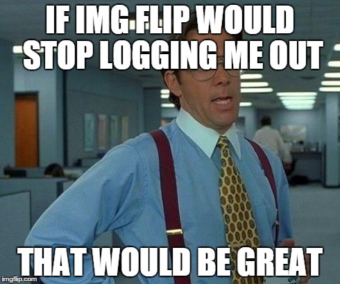 That Would Be Great Meme | IF IMG FLIP WOULD STOP LOGGING ME OUT THAT WOULD BE GREAT | image tagged in memes,that would be great | made w/ Imgflip meme maker