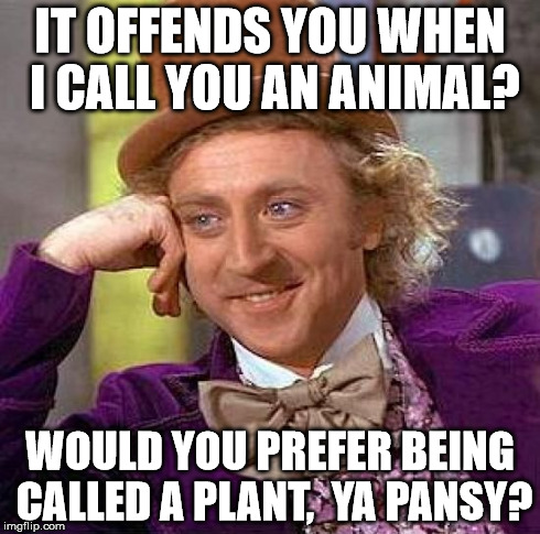 Creepy Condescending Wonka | IT OFFENDS YOU WHEN I CALL YOU AN ANIMAL? WOULD YOU PREFER BEING CALLED A PLANT,  YA PANSY? | image tagged in memes,creepy condescending wonka | made w/ Imgflip meme maker