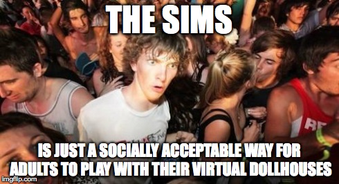 Sudden Clarity Clarence Meme | THE SIMS IS JUST A SOCIALLY ACCEPTABLE WAY FOR ADULTS TO PLAY WITH THEIR VIRTUAL DOLLHOUSES | image tagged in memes,sudden clarity clarence,AdviceAnimals | made w/ Imgflip meme maker