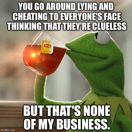But That's None Of My Business | YOU GO AROUND LYING AND CHEATING TO EVERYONE'S FACE THINKING THAT THEY'RE CLUELESS BUT THAT'S NONE OF MY BUSINESS. | image tagged in memes,but thats none of my business,kermit the frog | made w/ Imgflip meme maker