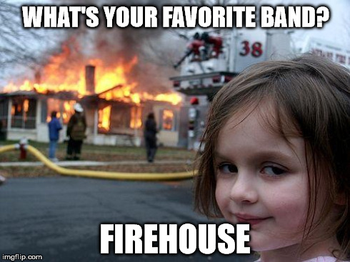 For all you hair metal fans! | WHAT'S YOUR FAVORITE BAND? FIREHOUSE | image tagged in memes,disaster girl | made w/ Imgflip meme maker